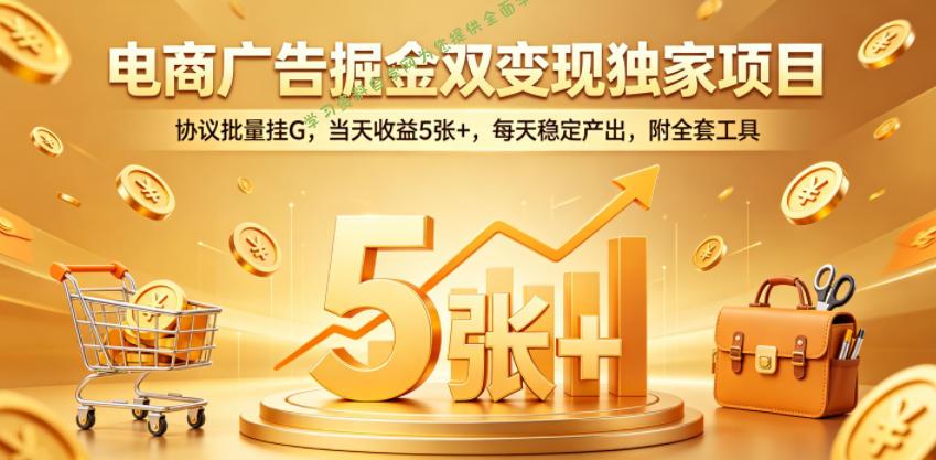 电商广告掘金双变现独家项目，协议批量挂G，当天收益5张+，每天稳定产出，附全套工具【揭秘】-为您提供全面学习资料信息资源学习资料自学网