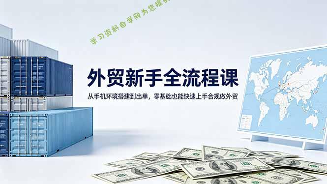 外贸新手全流程课：从手机环境搭建到出单，零基础也能快速上手合规做外贸-为您提供全面学习资料信息资源学习资料自学网