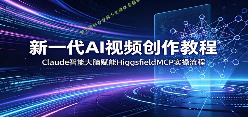 新一代AI视频创作教程：Claude智能大脑赋能，HiggsfieldMCP实操流程-为您提供全面学习资料信息资源学习资料自学网