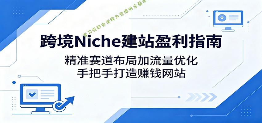 跨境Niche建站盈利指南:精准赛道布局加流量优化,手把手打造赚钱网站-为您提供全面学习资料信息资源学习资料自学网