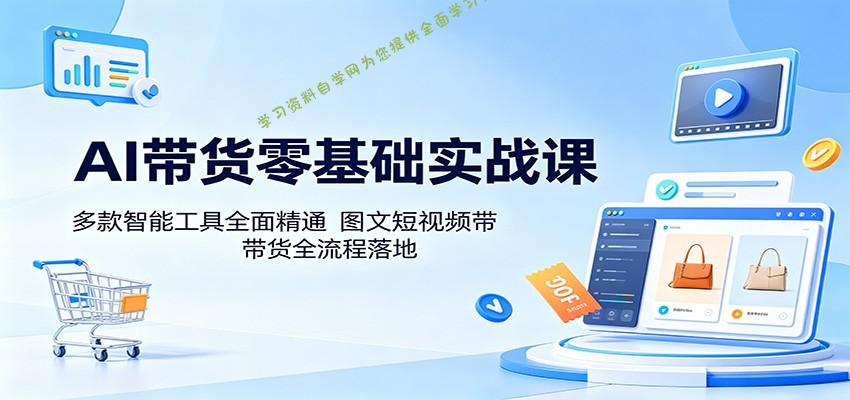 AI带货零基础实战课：多款智能工具全面精通，图文短视频带货全流程落地-为您提供全面学习资料信息资源学习资料自学网