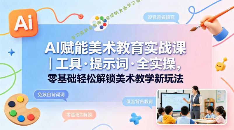 AI赋能美术教育实战课｜工具·提示词·全实操，零基础轻松解锁美术教学新玩法-为您提供全面学习资料信息资源学习资料自学网