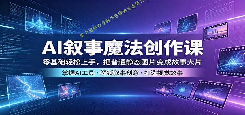 AI叙事魔法创作课：零基础轻松上手，把普通静态图片变成故事大片-为您提供全面学习资料信息资源学习资料自学网