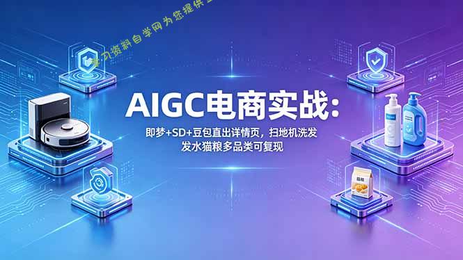 AIGC电商实战班：即梦+SD+豆包直出详情页，扫地机洗发水猫粮多品类可复现-为您提供全面学习资料信息资源学习资料自学网