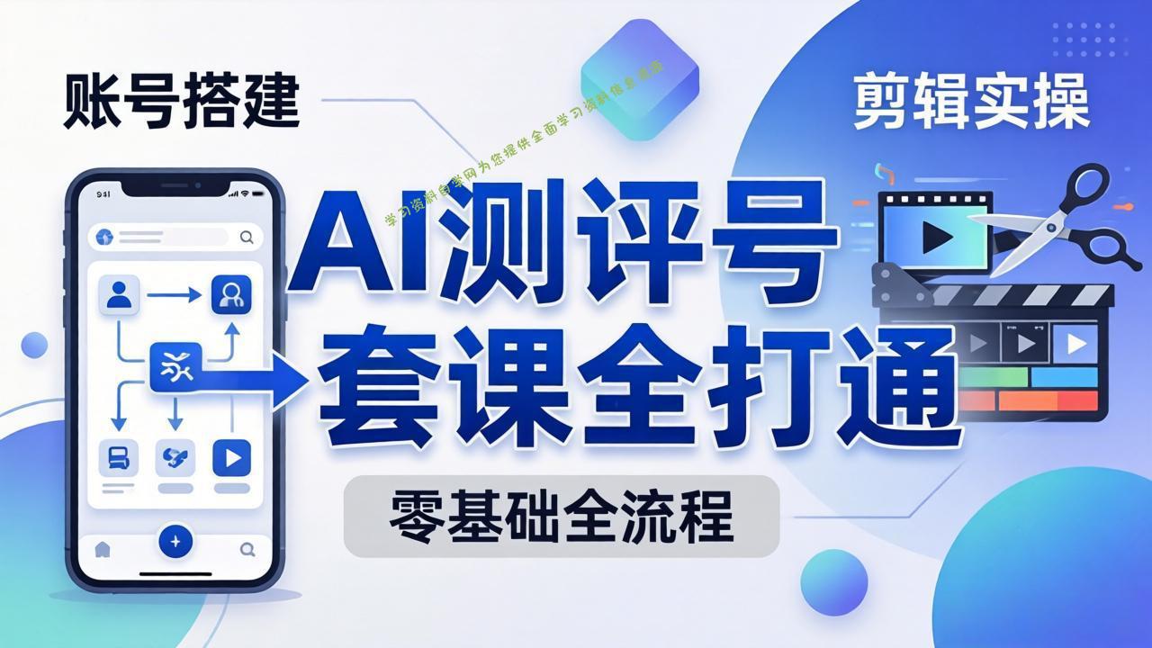 零基础起步怎么做AI测评号？账号搭建、爆款文案、剪辑实操、涨粉变现，一套课全打通-为您提供全面学习资料信息资源学习资料自学网