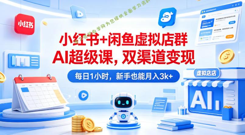 小红书+闲鱼虚拟店群AI超级课，双渠道变现，每日1小时，新手也能月入3k+-为您提供全面学习资料信息资源学习资料自学网