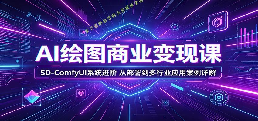 AI绘图商业变现课：SD-ComfyUI系统进阶，从部署到多行业应用案例详解-为您提供全面学习资料信息资源学习资料自学网
