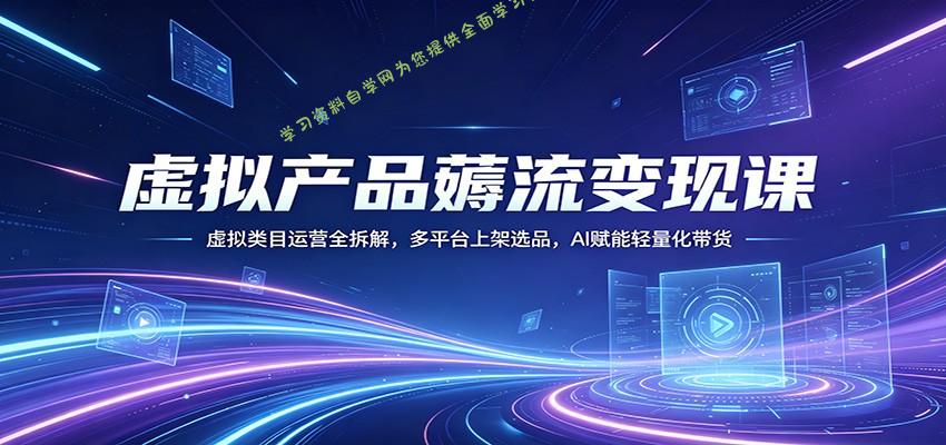 虚拟产品薅流变现课：虚拟类目运营全拆解，多平台上架选品，AI赋能轻量化带货-为您提供全面学习资料信息资源学习资料自学网