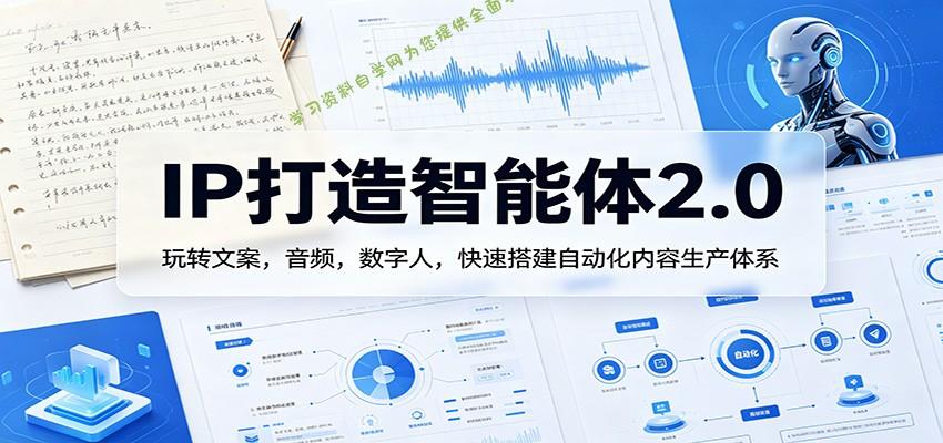 IP打造智能体2.0：玩转文案，音频，数字人，快速搭建自动化内容生产体系-为您提供全面学习资料信息资源学习资料自学网
