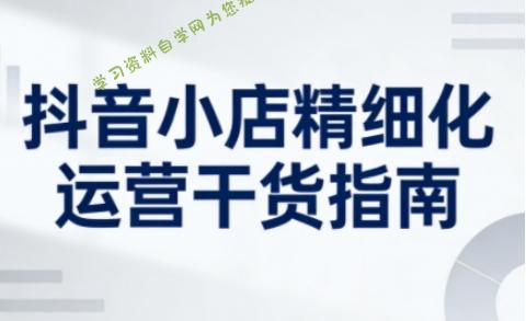 抖音小店精细化运营干货指南新版，助力商家系统提升店铺运营能力(更新26年5月)-为您提供全面学习资料信息资源学习资料自学网