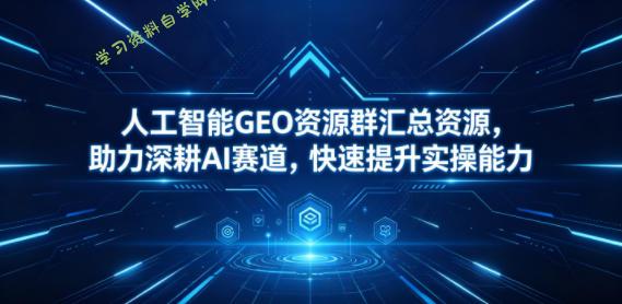 人工智能GEO资源群汇总资源，助力深耕AI赛道，快速提升实操能力-为您提供全面学习资料信息资源学习资料自学网