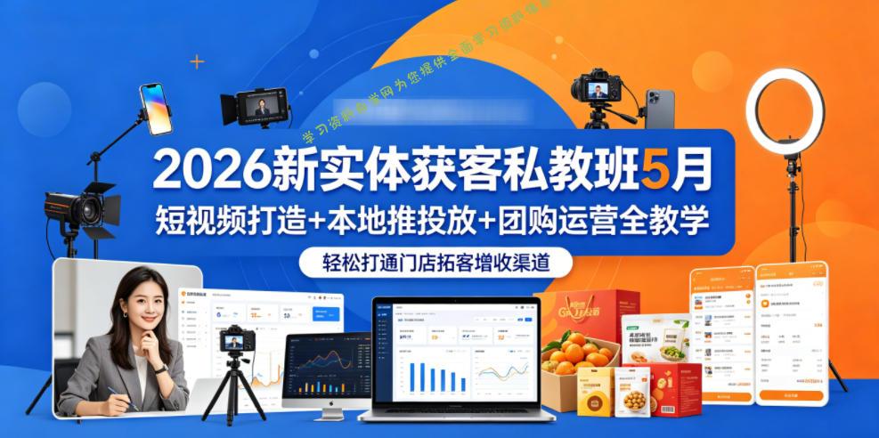 2026新实体获客私教班5月，短视频打造+本地推投放+团购运营全教学，轻松打通门店拓客增收渠道-为您提供全面学习资料信息资源学习资料自学网