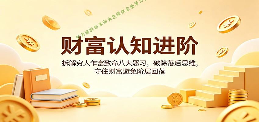 财富认知进阶:拆解穷人乍富致命八大恶习,破除落后思维,守住财富避免阶层回落-为您提供全面学习资料信息资源学习资料自学网