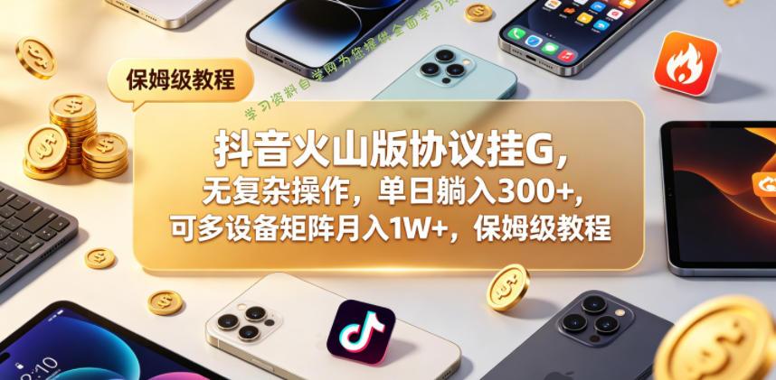 抖音火山版协议挂G，无复杂操作，单日躺入300+，可多设备矩阵月入1W+，保姆级教程【揭秘】-为您提供全面学习资料信息资源学习资料自学网