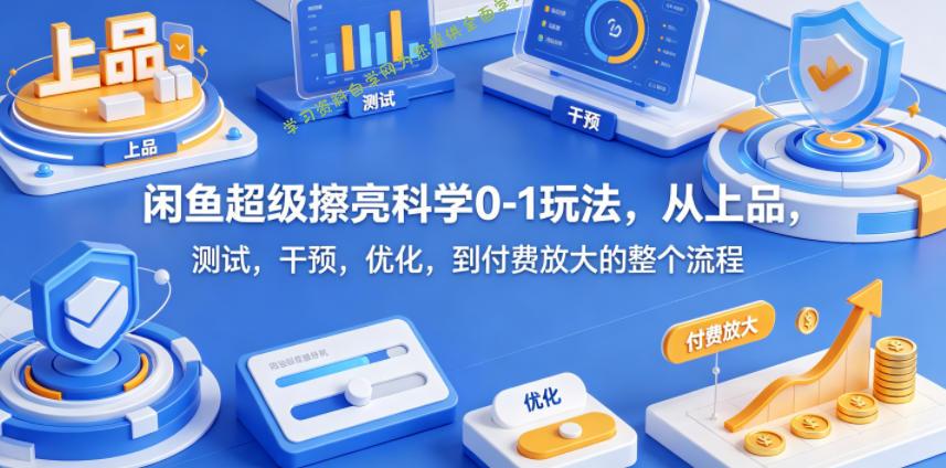 闲鱼超级擦亮科学0-1玩法，从上品，测试，干预，优化，到付费放大的整个流程-为您提供全面学习资料信息资源学习资料自学网