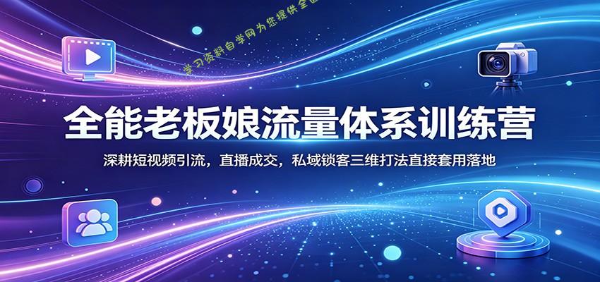全能老板娘流量体系训练营：深耕短视频引流，直播成交，私域锁客三维打法直接套用落地-为您提供全面学习资料信息资源学习资料自学网