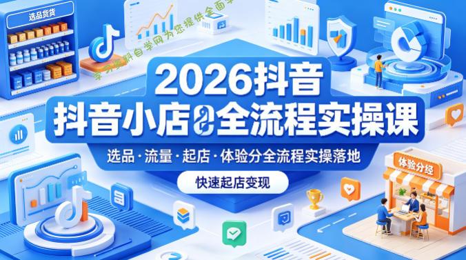 2026抖音小店全流程实操课，覆盖选品、流量、起店、体验分全流程实操落地，快速起店变现-为您提供全面学习资料信息资源学习资料自学网