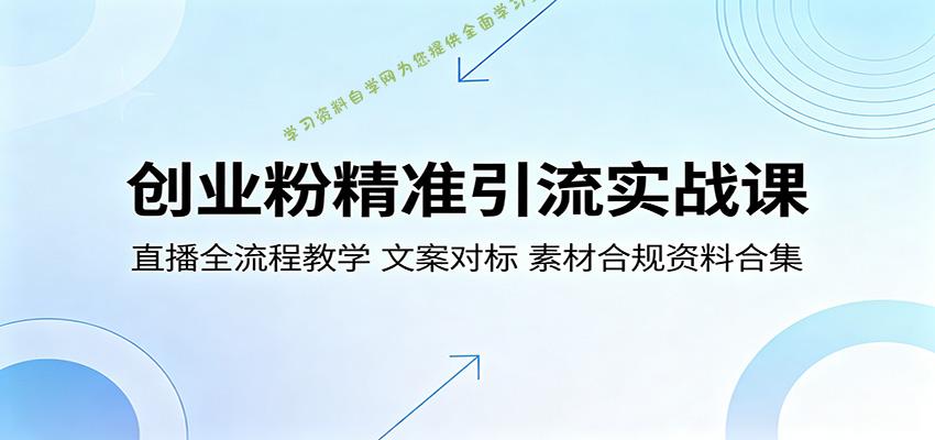 创业粉精准引流实战课:直播全流程教学,文案对标,素材合规资料合集-为您提供全面学习资料信息资源学习资料自学网