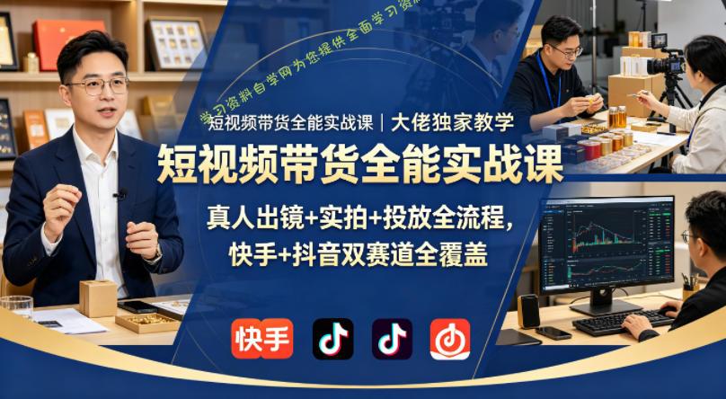 短视频带货全能实战课｜大佬独家教学，真人出镜+实拍+投放全流程，快手+抖音双赛道全覆盖-为您提供全面学习资料信息资源学习资料自学网