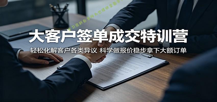 大客户签单成交特训营：轻松化解客户各类异议，科学做报价稳步拿下大额订单-为您提供全面学习资料信息资源学习资料自学网