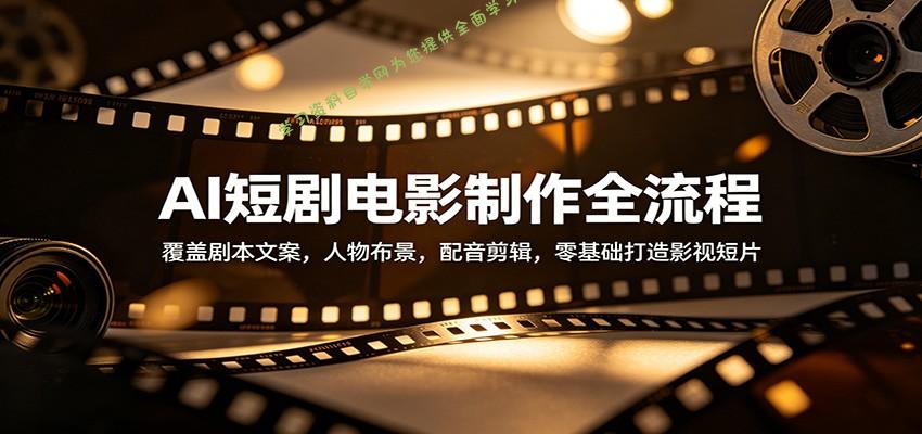 AI短剧电影制作全流程：覆盖剧本文案，人物布景，配音剪辑，零基础打造影视短片-为您提供全面学习资料信息资源学习资料自学网