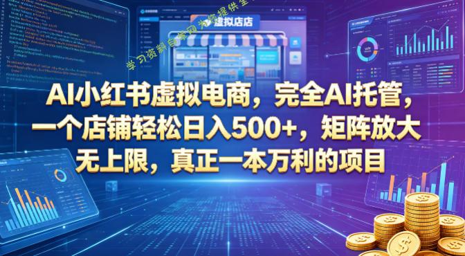 AI小红书虚拟电商，完全AI托管，一个店铺轻松日入500+，矩阵放大无上限，真正一本万利的项目【揭秘】-为您提供全面学习资料信息资源学习资料自学网