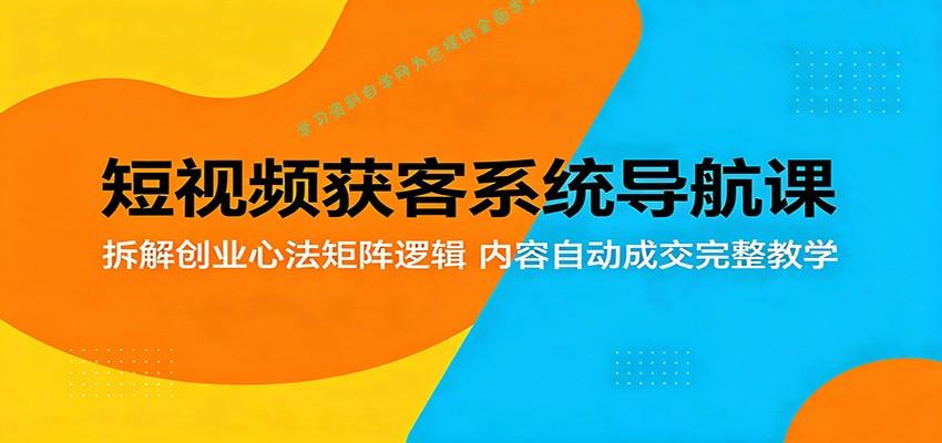 短视频获客系统导航课：拆解创业心法矩阵逻辑，内容自动成交完整教学-为您提供全面学习资料信息资源学习资料自学网