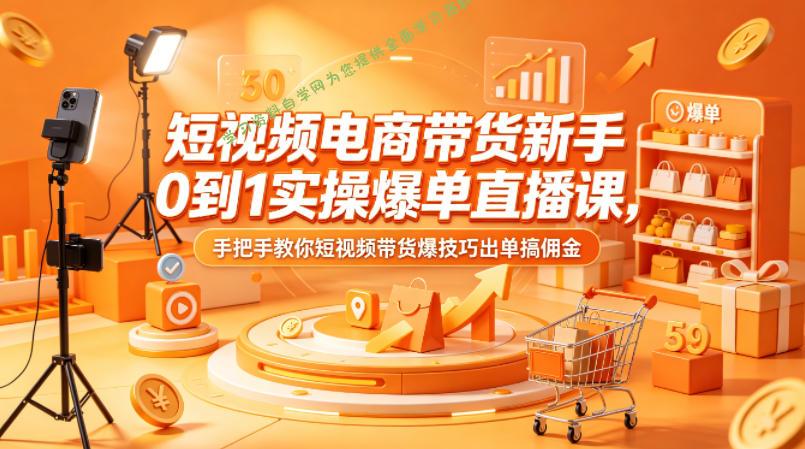 短视频电商带货新手0到1实操爆单直播课，手把手教你短视频带货爆技巧出单搞佣金-为您提供全面学习资料信息资源学习资料自学网