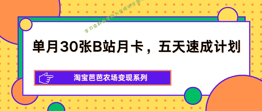 单月30张B站月卡，五天速成计划，淘宝芭芭农场变现系列-为您提供全面学习资料信息资源学习资料自学网