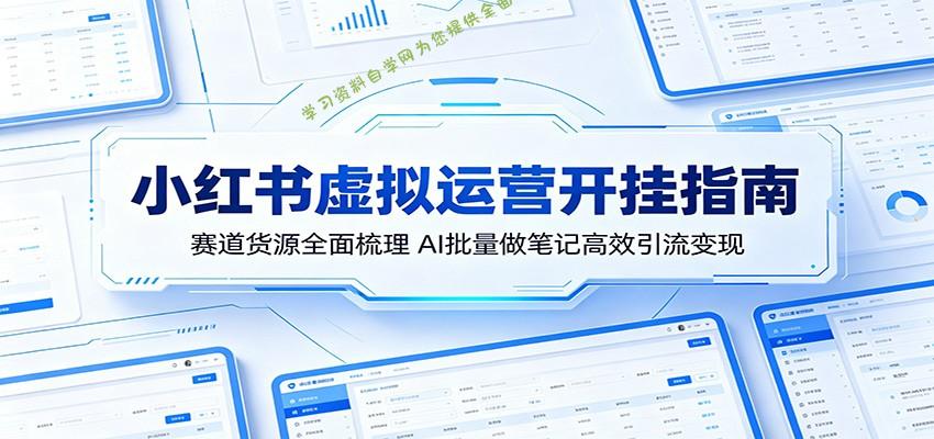 小红书虚拟运营开挂指南：赛道货源全面梳理，AI批量做笔记高效引流变现-为您提供全面学习资料信息资源学习资料自学网