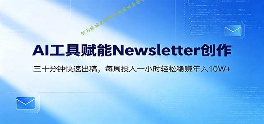 AI赋能Newsletter变现课：30分钟出内容，每周1小时年入10W+-为您提供全面学习资料信息资源学习资料自学网