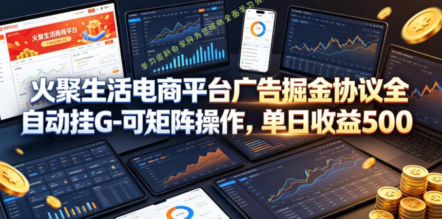 火聚生活电商平台广告掘金协议全自动挂G-可矩阵操作，单日收益5张+【揭秘】-为您提供全面学习资料信息资源学习资料自学网