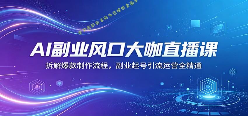 AI副业风口大咖直播课：拆解爆款制作流程，副业起号引流运营全精通-为您提供全面学习资料信息资源学习资料自学网