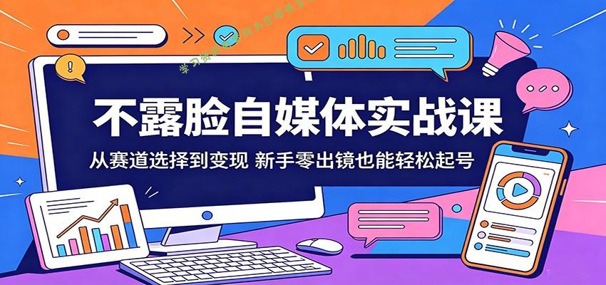 不露脸自媒体实战课：从赛道选择到变现，新手零出镜也能轻松起号-为您提供全面学习资料信息资源学习资料自学网