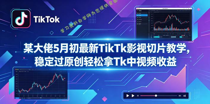 某大佬5月初最新TikTk影视切片教学，稳定过原创轻松拿Tk中视频收益-为您提供全面学习资料信息资源学习资料自学网