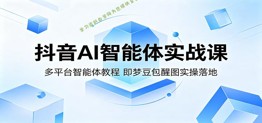 抖音AI智能体实战课：多平台智能体教程，即梦豆包醒图实操落地-为您提供全面学习资料信息资源学习资料自学网
