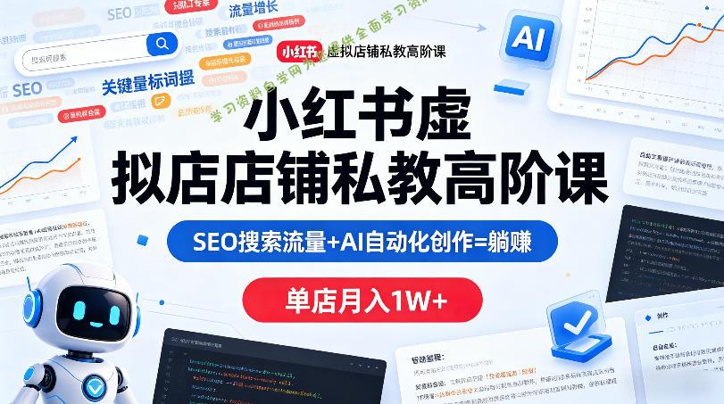 小红书虚拟店铺私教高阶课，SEO搜索流量+AI自动化创作=躺賺，单店月入1W+-为您提供全面学习资料信息资源学习资料自学网