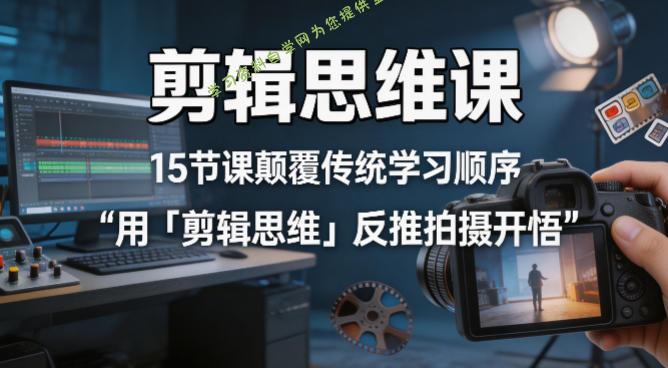 剪辑思维课，15节课颠覆传统学习顺序用「剪辑思维」反推拍摄开悟-为您提供全面学习资料信息资源学习资料自学网