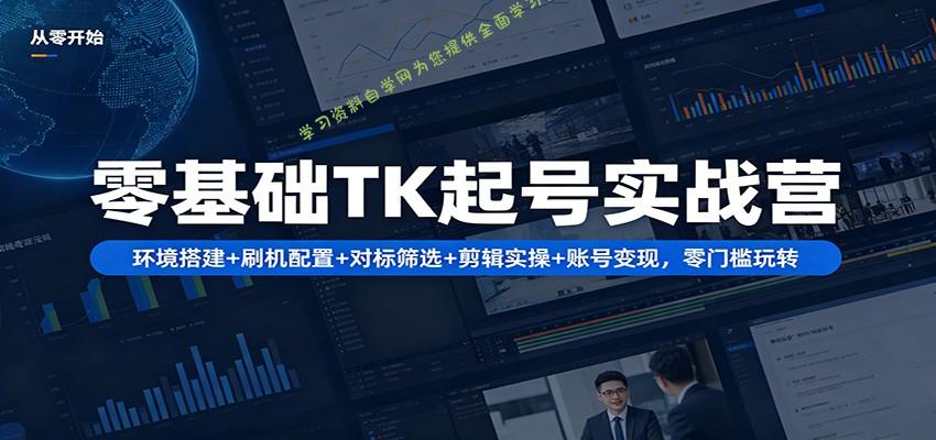 零基础TK起号实战营：环境搭建+ 刷机配置+对标筛选+剪辑实操+账号变现，零门槛玩转-为您提供全面学习资料信息资源学习资料自学网