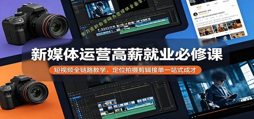 新媒体运营高薪就业必修课：短视频全链路教学，定位拍摄剪辑接单一站式成才-为您提供全面学习资料信息资源学习资料自学网