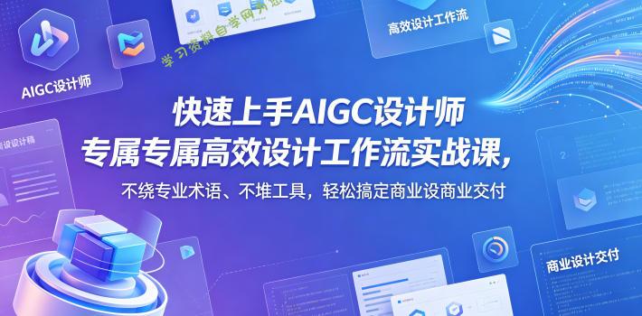 快速上手AIGC设计师专属高效设计工作流实战课，不绕专业术语、不堆工具，轻松搞定商业设计交付-为您提供全面学习资料信息资源学习资料自学网