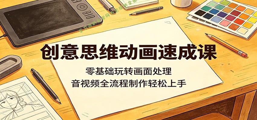 创意思维动画速成课：零基础玩转画面处理，音视频全流程制作轻松上手-为您提供全面学习资料信息资源学习资料自学网