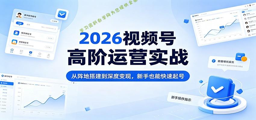 2026视频号高阶运营实战：从阵地搭建到深度变现，新手也能快速起号-为您提供全面学习资料信息资源学习资料自学网