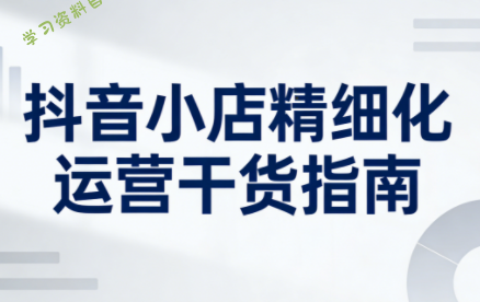 无缺·抖音店铺精细化运营干货指南新版(更新5月)-为您提供全面学习资料信息资源学习资料自学网