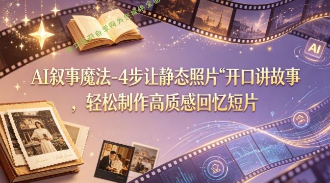 AI叙事魔法-4步让静态照片“开口讲故事”，轻松制作高质感回忆短片-为您提供全面学习资料信息资源学习资料自学网