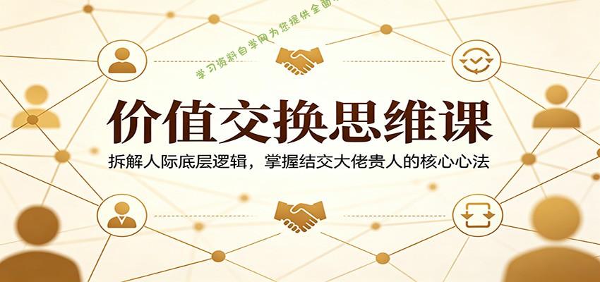 价值交换思维课：拆解人际底层逻辑，掌握结交大佬贵人的核心心法-为您提供全面学习资料信息资源学习资料自学网