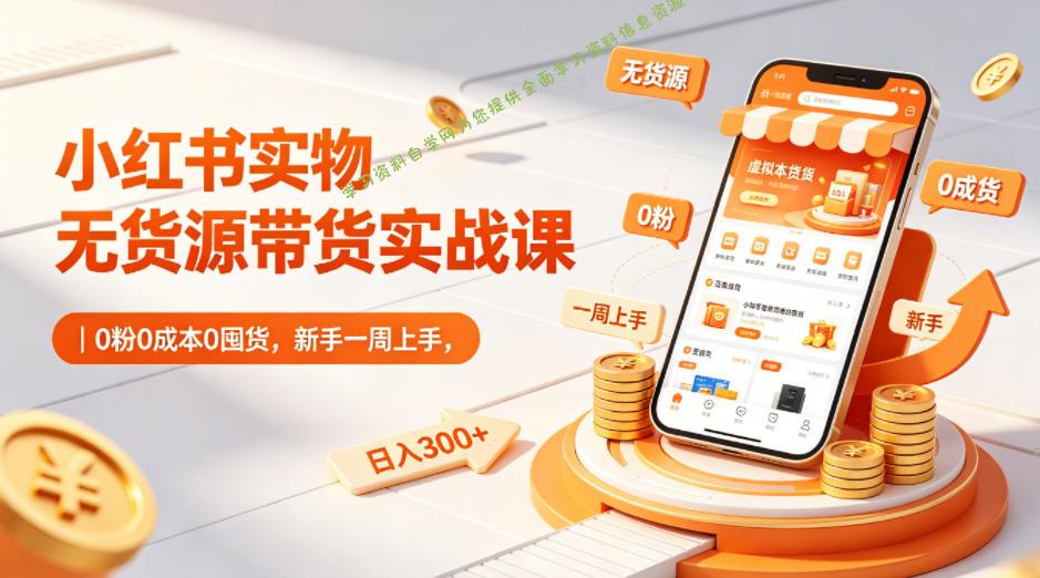 小红书实物无货源带货实战课｜0粉0成本0囤货，新手一周上手，日入300+-为您提供全面学习资料信息资源学习资料自学网