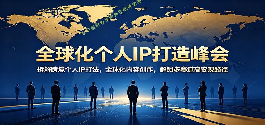 全球化个人IP打造峰会：拆解跨境个人IP打法，全球化内容创作，解锁多赛道高变现路径-为您提供全面学习资料信息资源学习资料自学网