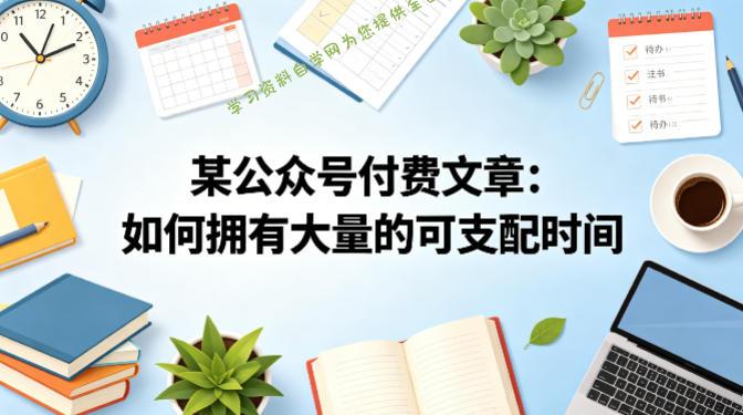 某公众号付费文章：如何拥有大量的可支配时间？-为您提供全面学习资料信息资源学习资料自学网