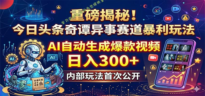 重磅揭秘！今日头条奇谭异事赛道暴利玩法：AI自动生成爆款视频，日入300+-为您提供全面学习资料信息资源学习资料自学网